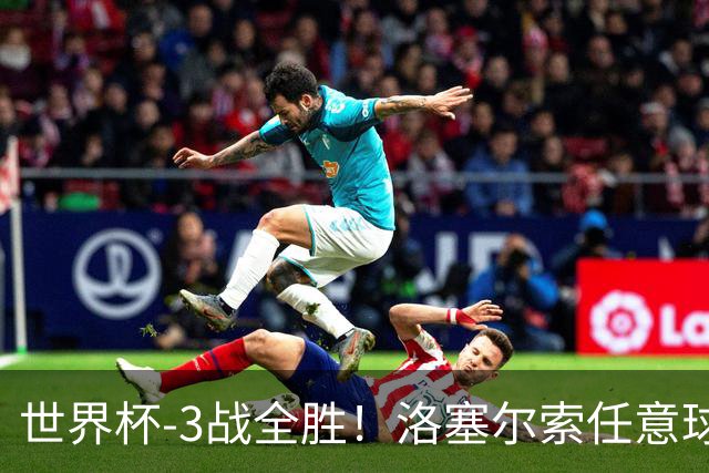 世界杯-3战全胜！洛塞尔索任意球破门劳塔罗点射 阿根廷3-1约旦