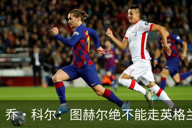 乔·科尔：图赫尔绝不能走英格兰的老路，强行把大牌球星塞入首发