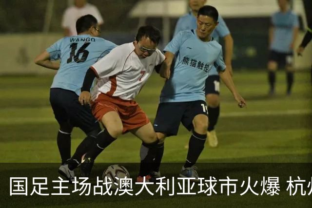 国足主场战澳大利亚球市火爆 杭州已经准备好了！