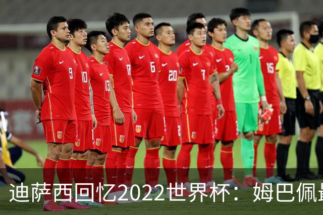 迪萨西回忆2022世界杯：姆巴佩最强，凯恩最难对付，登贝莱最搞笑